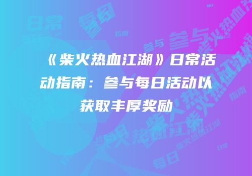 《柴火热血江湖》日常活动指南：参与每日活动以获取丰厚奖励