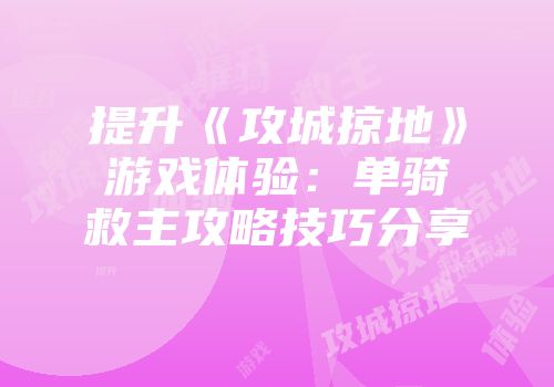 提升《攻城掠地》游戏体验:单骑救主攻略技巧分享