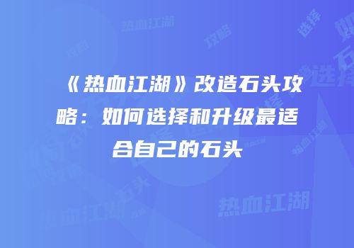 《热血江湖》改造石头攻略：如何选择和升级最适合自己的石头