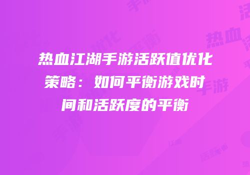 热血江湖手游活跃值优化策略：如何平衡游戏时间和活跃度的平衡