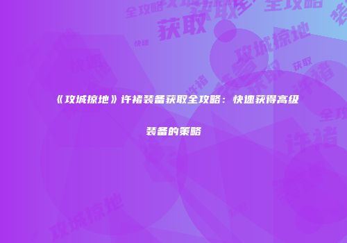 《攻城掠地》许褚装备获取全攻略：快速获得高级装备的策略