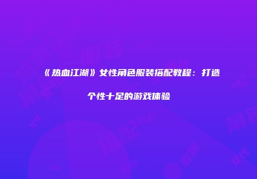 《热血江湖》女性角色服装搭配教程：打造个性十足的游戏体验