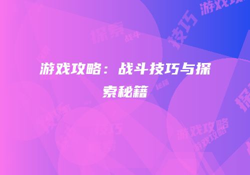 游戏攻略：战斗技巧与探索秘籍
