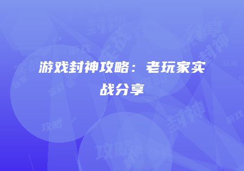 游戏封神攻略：老玩家实战分享