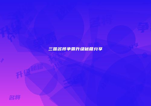 三国名将争霸升级秘籍分享