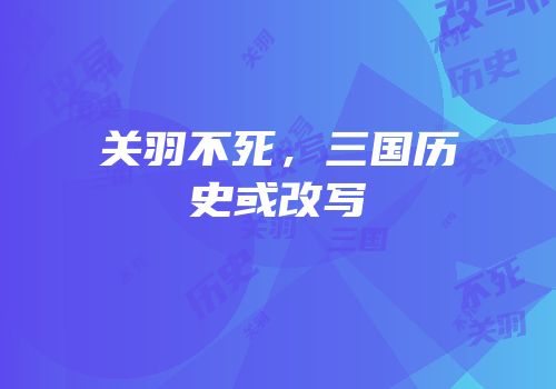 关羽不死，三国历史或改写