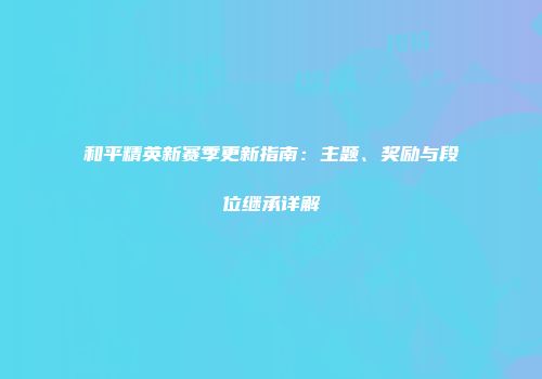和平精英新赛季更新指南：主题、奖励与段位继承详解