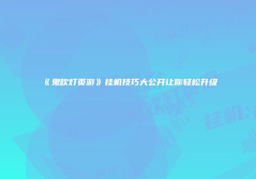 《鬼吹灯页游》挂机技巧大公开让你轻松升级