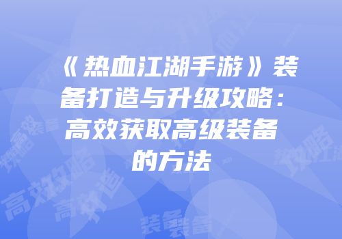 《热血江湖手游》装备打造与升级攻略：高效获取高级装备的方法