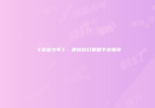《深蓝少年》:硬核科幻策略手游推荐