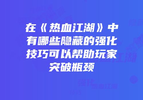 在《热血江湖》中有哪些隐藏的强化技巧可以帮助玩家突破瓶颈