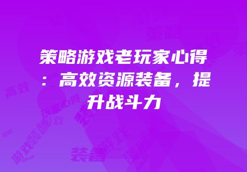 策略游戏老玩家心得：高效资源装备，提升战斗力