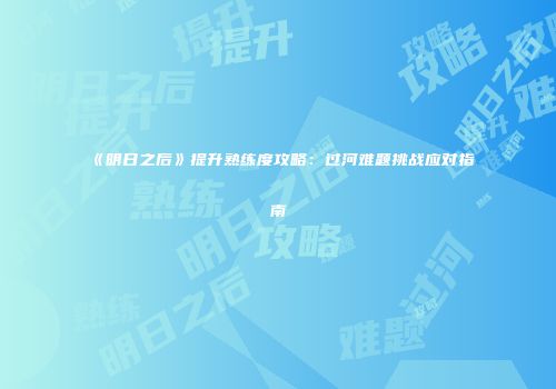 《明日之后》提升熟练度攻略：过河难题挑战应对指南
