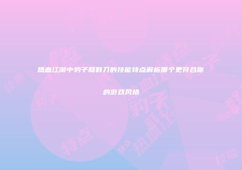 热血江湖中豹子和群刀的技能特点解析哪个更符合你的游戏风格