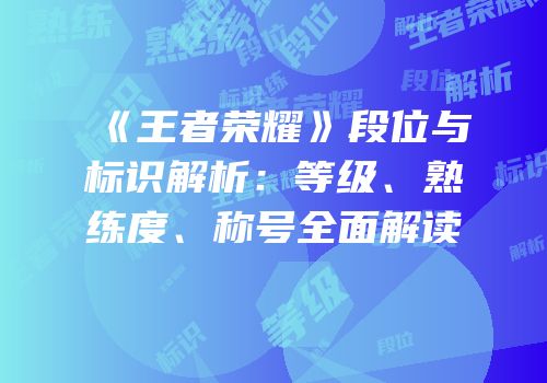 《王者荣耀》段位与标识解析：等级、熟练度、称号全面解读