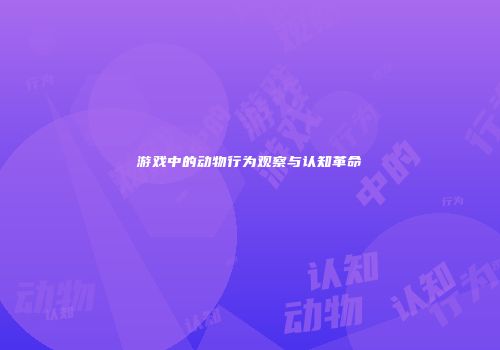 游戏中的动物行为观察与认知革命