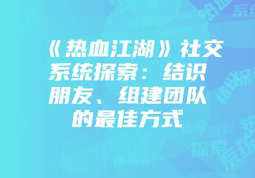 《热血江湖》社交系统探索：结识朋友、组建团队的最佳方式