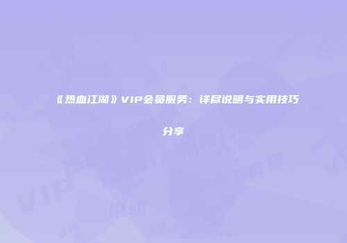 《热血江湖》VIP会员服务：详尽说明与实用技巧分享
