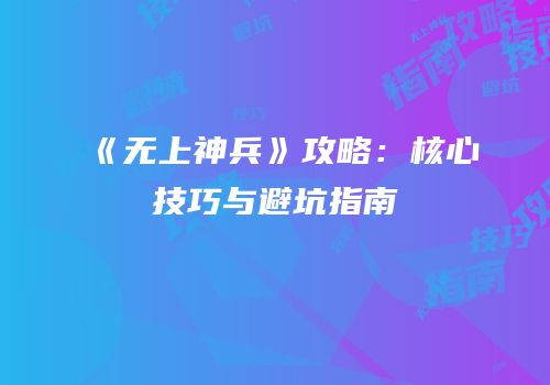 《无上神兵》攻略：核心技巧与避坑指南