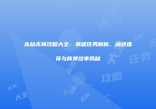 永劫无间攻略大全：英雄任务解析、角色推荐与背景故事揭秘