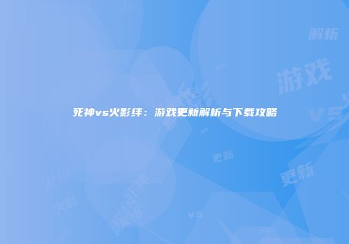 死神vs火影绊：游戏更新解析与下载攻略