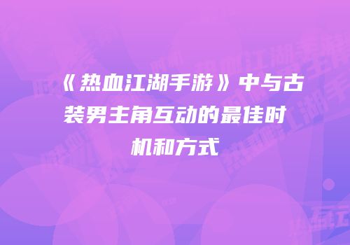 《热血江湖手游》中与古装男主角互动的最佳时机和方式