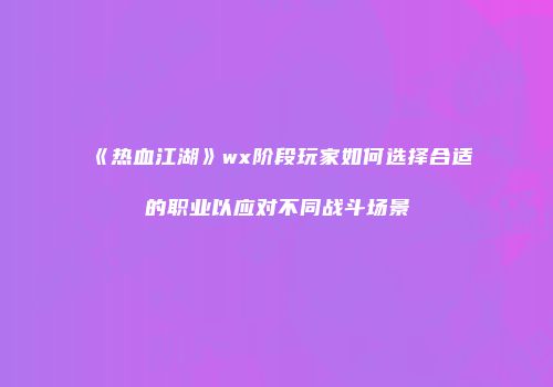 《热血江湖》wx阶段玩家如何选择合适的职业以应对不同战斗场景