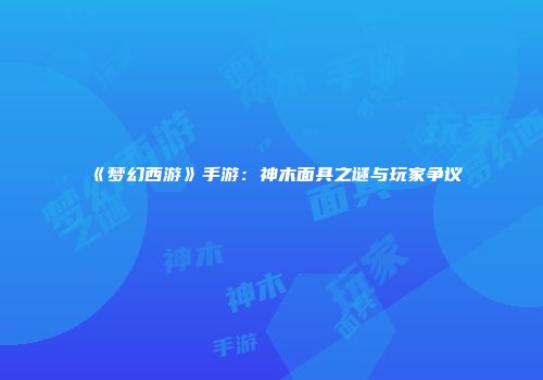 《梦幻西游》手游：神木面具之谜与玩家争议