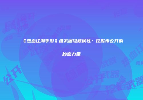 《热血江湖手游》级武器隐藏属性：挖掘未公开的秘密力量
