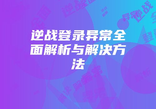 逆战登录异常全面解析与解决方法