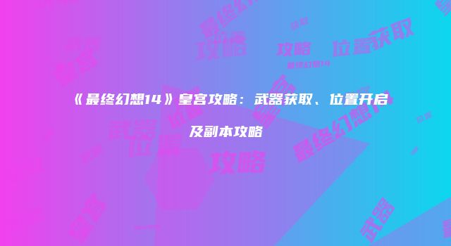《最终幻想14》皇宫攻略：武器获取、位置开启及副本攻略