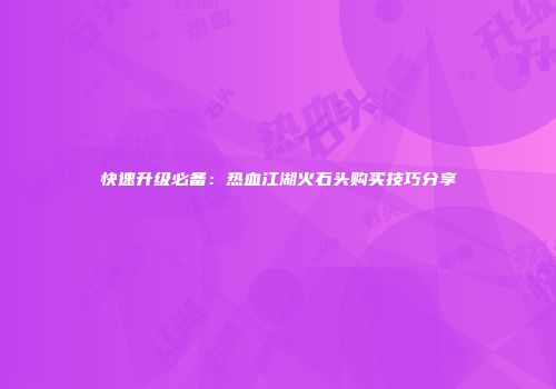 快速升级必备：热血江湖火石头购买技巧分享