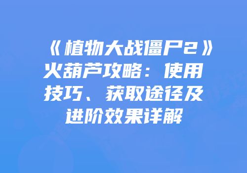 《植物大战僵尸2》火葫芦攻略：使用技巧、获取途径及进阶效果详解