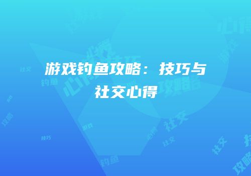 游戏钓鱼攻略：技巧与社交心得