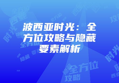 波西亚时光：全方位攻略与隐藏要素解析