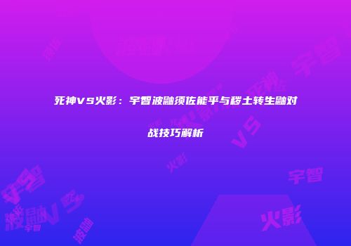 死神VS火影：宇智波鼬须佐能乎与秽土转生鼬对战技巧解析