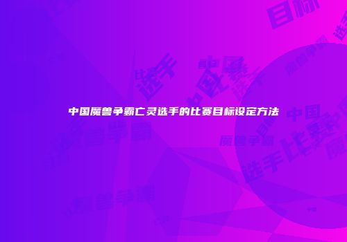 中国魔兽争霸亡灵选手的比赛目标设定方法