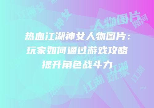 热血江湖神女人物图片：玩家如何通过游戏攻略提升角色战斗力
