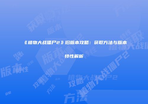 《植物大战僵尸2》旧版本攻略：获取方法与版本特性解析