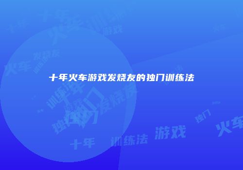 十年火车游戏发烧友的独门训练法