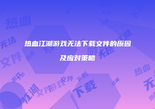 热血江湖游戏无法下载文件的原因及应对策略