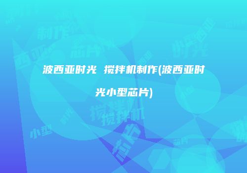 波西亚时光 搅拌机制作(波西亚时光小型芯片)