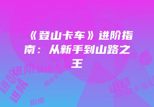 《登山卡车》进阶指南：从新手到山路之王