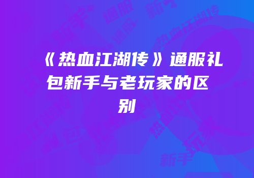 《热血江湖传》通服礼包新手与老玩家的区别