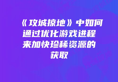 《攻城掠地》中如何通过优化游戏进程来加快珍稀资源的获取