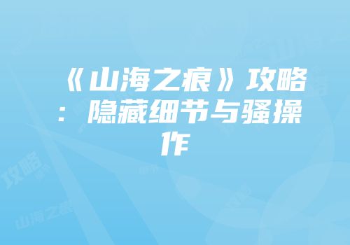 《山海之痕》攻略：隐藏细节与骚操作