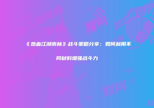 《热血江湖南林》战斗策略分享：如何利用不同材料增强战斗力