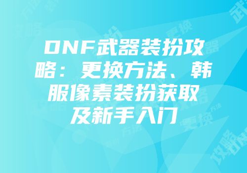 DNF武器装扮攻略：更换方法、韩服像素装扮获取及新手入门