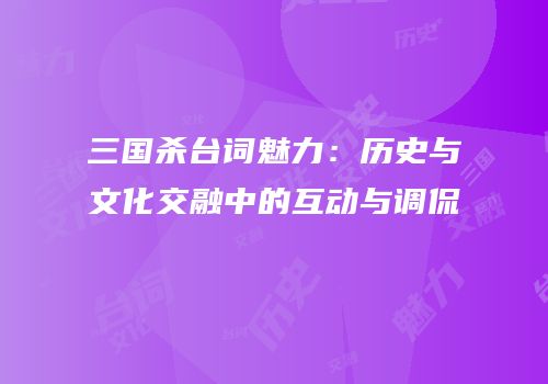 三国杀台词魅力：历史与文化交融中的互动与调侃