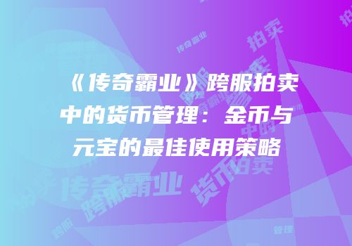 《传奇霸业》跨服拍卖中的货币管理：金币与元宝的最佳使用策略